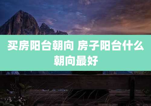 买房阳台朝向 房子阳台什么朝向最好