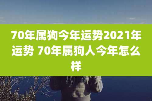 70年属狗今年运势2021年运势 70年属狗人今年怎么样