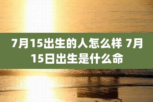7月15出生的人怎么样 7月15日出生是什么命