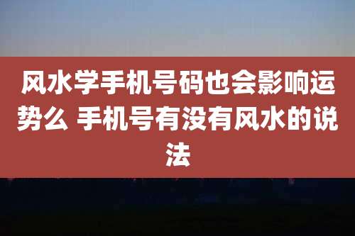 风水学手机号码也会影响运势么 手机号有没有风水的说法