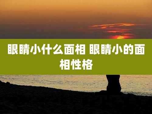 眼睛小什么面相 眼睛小的面相性格