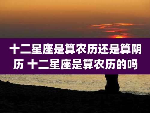 十二星座是算农历还是算阴历 十二星座是算农历的吗