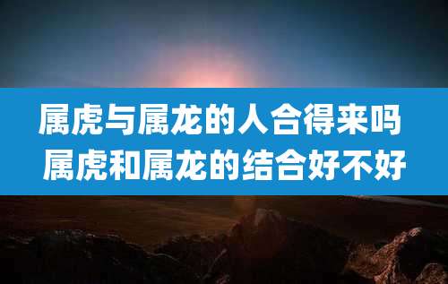 属虎与属龙的人合得来吗 属虎和属龙的结合好不好