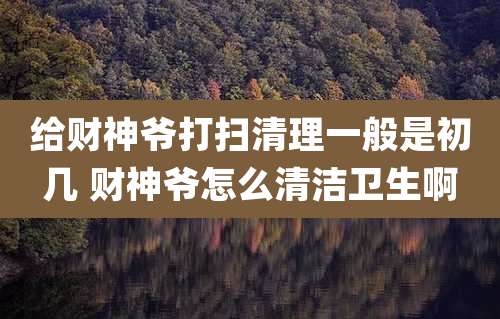 给财神爷打扫清理一般是初几 财神爷怎么清洁卫生啊