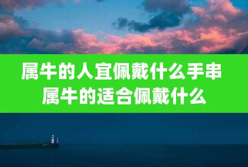 属牛的人宜佩戴什么手串 属牛的适合佩戴什么
