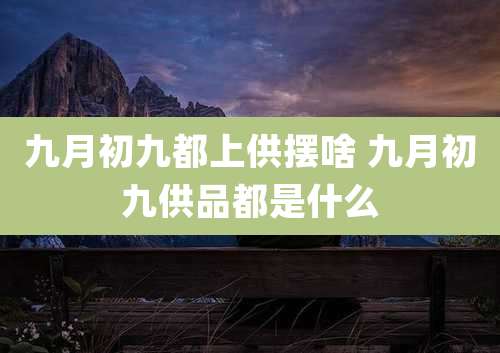 九月初九都上供摆啥 九月初九供品都是什么