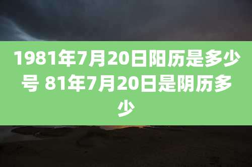 1981年7月20日阳历是多少号 81年7月20日是阴历多少