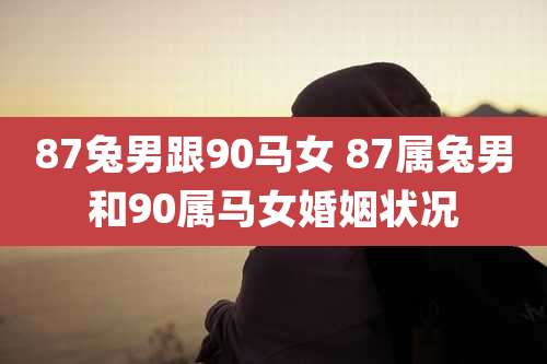 87兔男跟90马女 87属兔男和90属马女婚姻状况