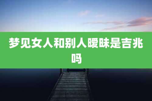 梦见女人和别人暧昧是吉兆吗