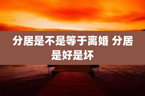 分居是不是等于离婚 分居是好是坏