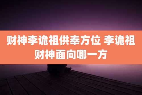 财神李诡祖供奉方位 李诡祖财神面向哪一方