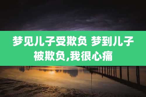 梦见儿子受欺负 梦到儿子被欺负,我很心痛