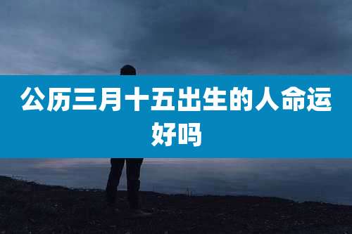 公历三月十五出生的人命运好吗