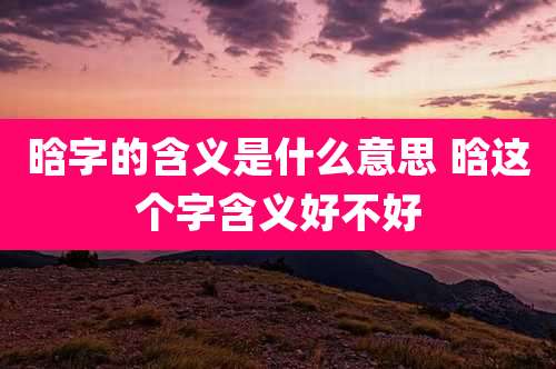 晗字的含义是什么意思 晗这个字含义好不好