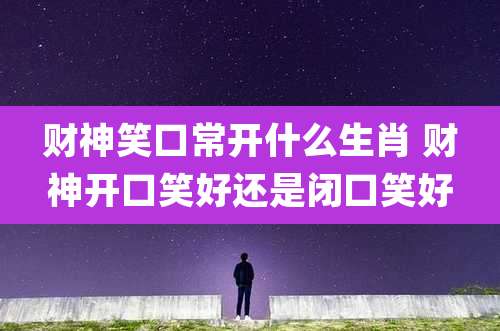 财神笑口常开什么生肖 财神开口笑好还是闭口笑好