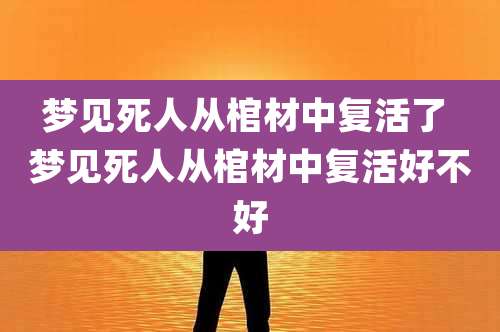 梦见死人从棺材中复活了 梦见死人从棺材中复活好不好