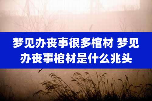 梦见办丧事很多棺材 梦见办丧事棺材是什么兆头