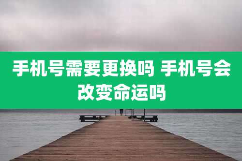 手机号需要更换吗 手机号会改变命运吗