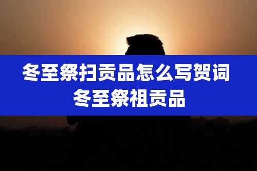 冬至祭扫贡品怎么写贺词 冬至祭祖贡品