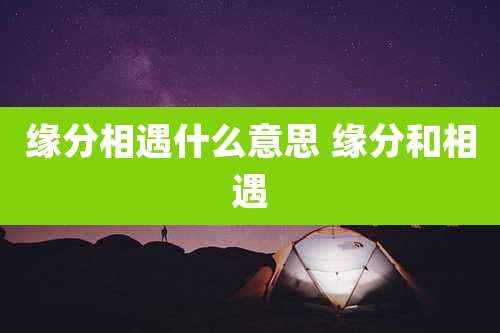 缘分相遇什么意思 缘分和相遇
