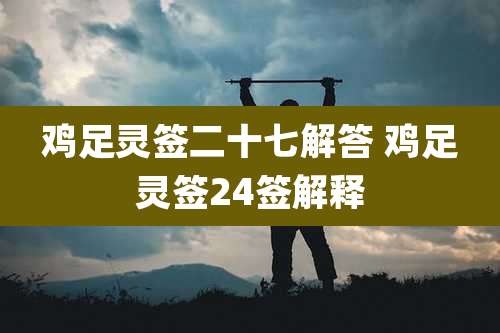 鸡足灵签二十七解答 鸡足灵签24签解释