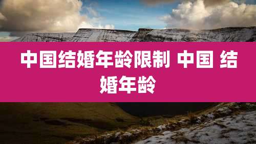 中国结婚年龄限制 中国 结婚年龄