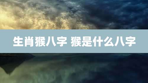 生肖猴八字 猴是什么八字