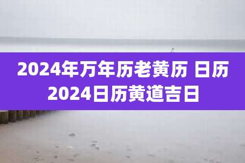 2024年万年历老黄历 日历2024日历黄道吉日