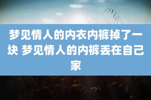 梦见情人的内衣内裤掉了一块 梦见情人的内裤丢在自己家