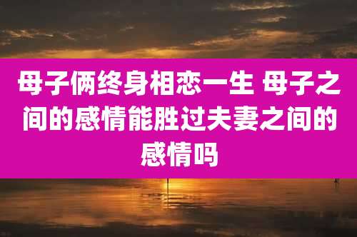 母子俩终身相恋一生 母子之间的感情能胜过夫妻之间的感情吗