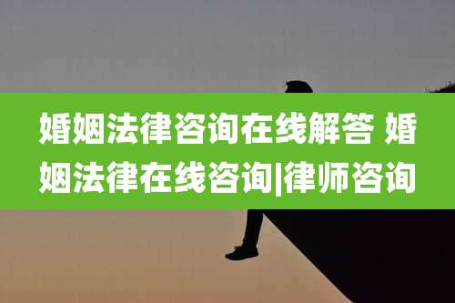 婚姻法律咨询在线解答 婚姻法律在线咨询|律师咨询