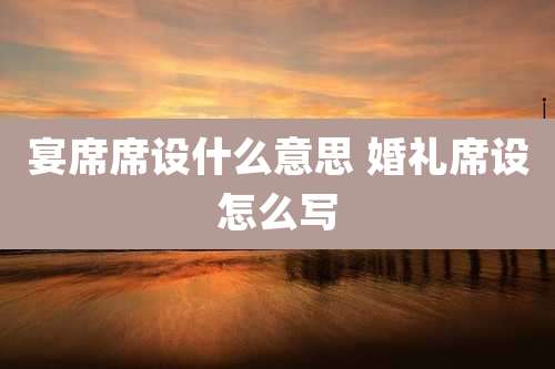宴席席设什么意思 婚礼席设怎么写