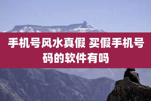 手机号风水真假 买假手机号码的软件有吗