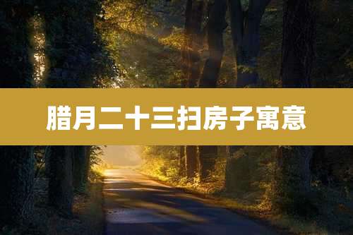 腊月二十三扫房子寓意