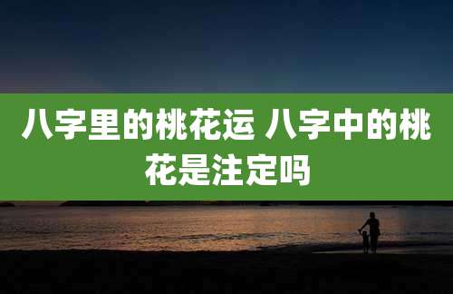八字里的桃花运 八字中的桃花是注定吗