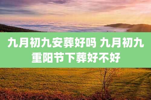 九月初九安葬好吗 九月初九重阳节下葬好不好