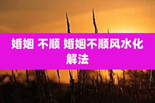 婚姻 不顺 婚姻不顺风水化解法