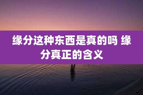 缘分这种东西是真的吗 缘分真正的含义