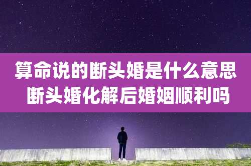 算命说的断头婚是什么意思 断头婚化解后婚姻顺利吗