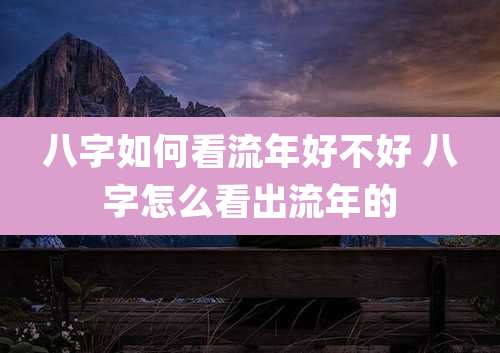 八字如何看流年好不好 八字怎么看出流年的