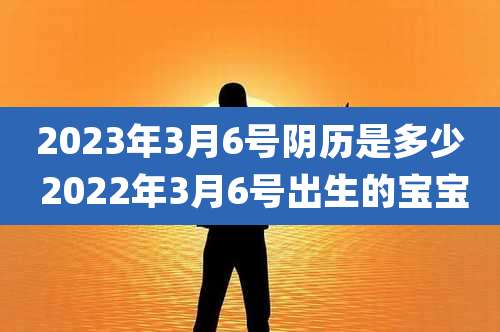 2023年3月6号阴历是多少 2022年3月6号出生的宝宝