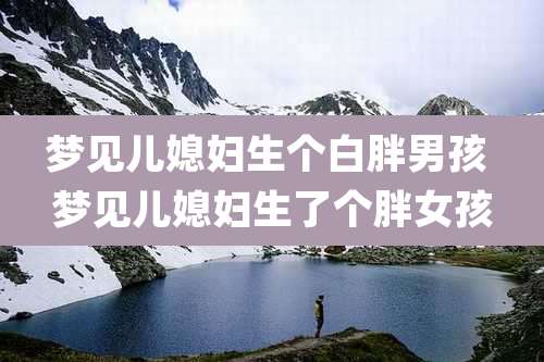 梦见儿媳妇生个白胖男孩 梦见儿媳妇生了个胖女孩