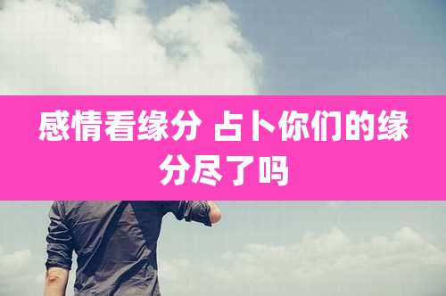 感情看缘分 占卜你们的缘分尽了吗