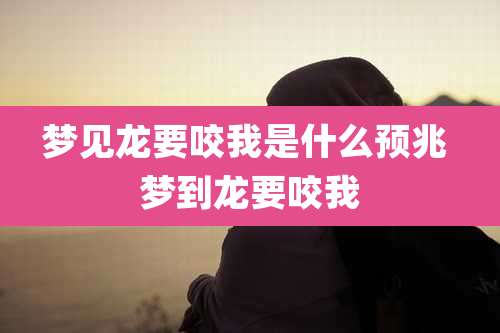 梦见龙要咬我是什么预兆 梦到龙要咬我