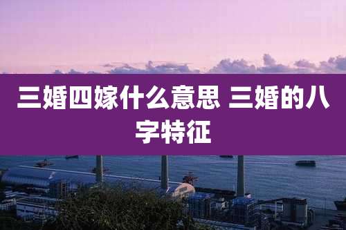三婚四嫁什么意思 三婚的八字特征