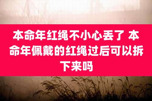 本命年红绳不小心丢了 本命年佩戴的红绳过后可以拆下来吗