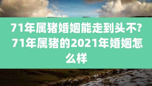71年属猪婚姻能走到头不? 71年属猪的2021年婚姻怎么样
