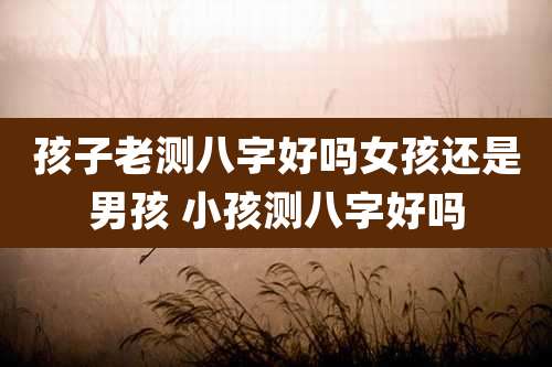 孩子老测八字好吗女孩还是男孩 小孩测八字好吗