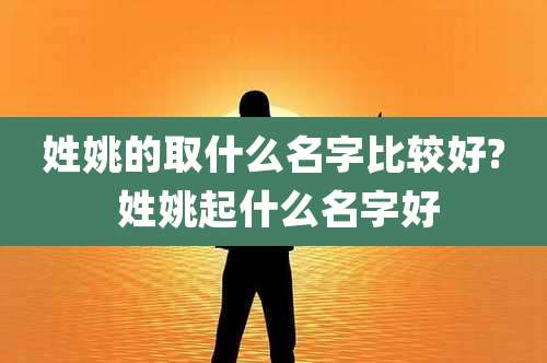 姓姚的取什么名字比较好? 姓姚起什么名字好
