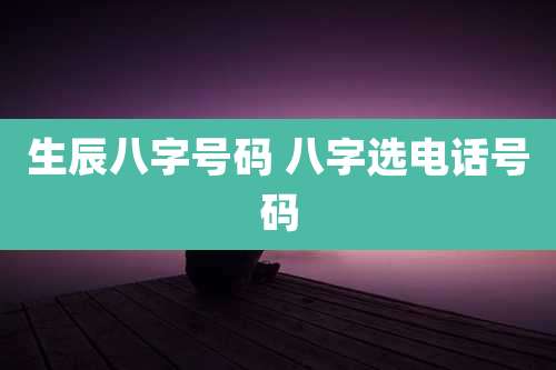 生辰八字号码 八字选电话号码